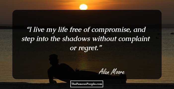 I live my life free of compromise, and step into the shadows without complaint or regret.