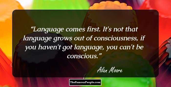 Language comes first. It's not that language grows out of consciousness, if you haven't got language, you can't be conscious.