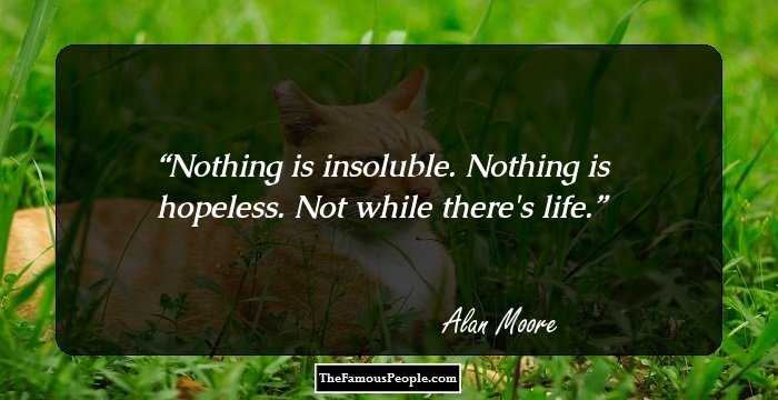 Nothing is insoluble. Nothing is hopeless. Not while there's life.