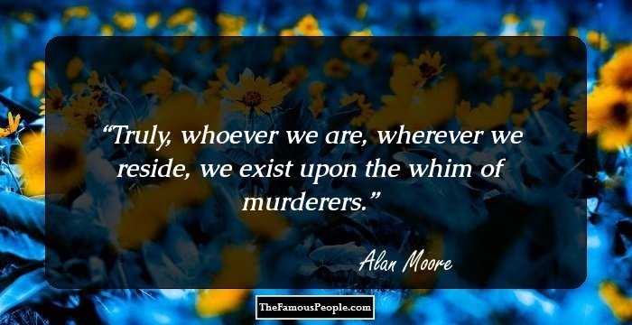 Truly, whoever we are, wherever we reside, we exist upon the whim of murderers.