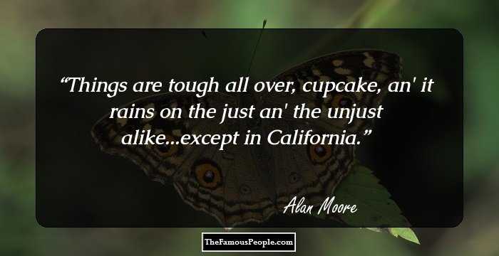 Things are tough all over, cupcake, an' it rains on the just an' the unjust alike...except in California.