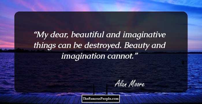 My dear, beautiful and imaginative things can be destroyed. Beauty and imagination cannot.