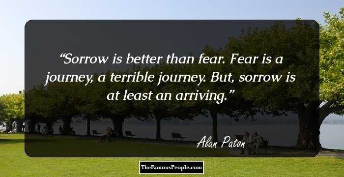 Sorrow is better than fear. Fear is a journey, a terrible journey. But, sorrow is at least an arriving.
