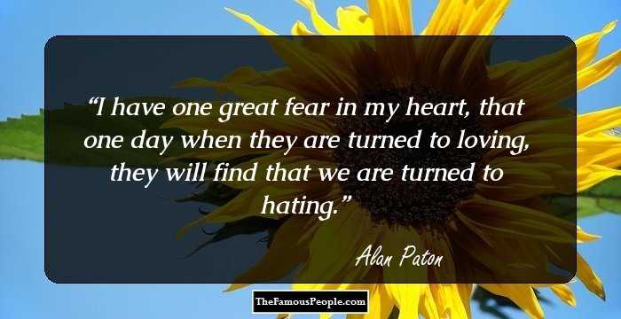 I have one great fear in my heart, that one day when they are turned to loving, they will find that we are turned to hating.