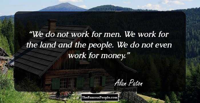 We do not work for men. We work for the land and the people. We do not even work for money.