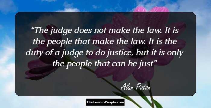 The judge does not make the law. It is the people that make the law. It is the duty of a judge to do justice, but it is only the people that can be just