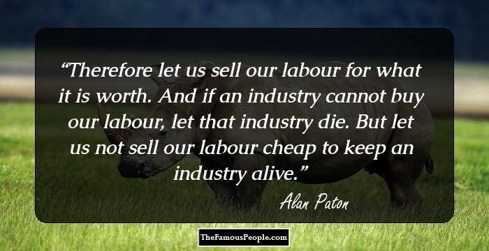 Therefore let us sell our labour for what it is worth. And if an industry cannot buy our labour, let that industry die. But let us not sell our labour cheap to keep an industry alive.