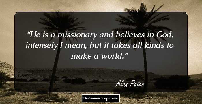 He is a missionary and believes in God, intensely I mean, but it takes all kinds to make a world.