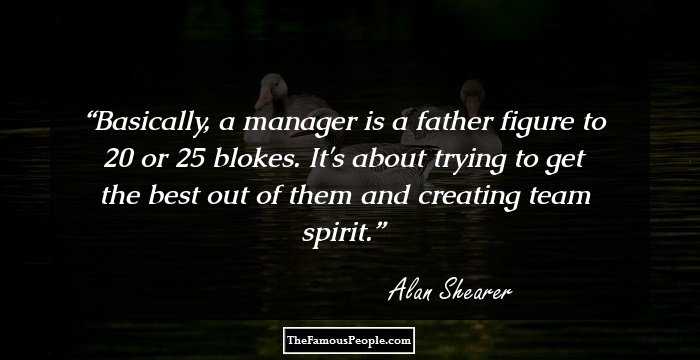 Basically, a manager is a father figure to 20 or 25 blokes. It's about trying to get the best out of them and creating team spirit.