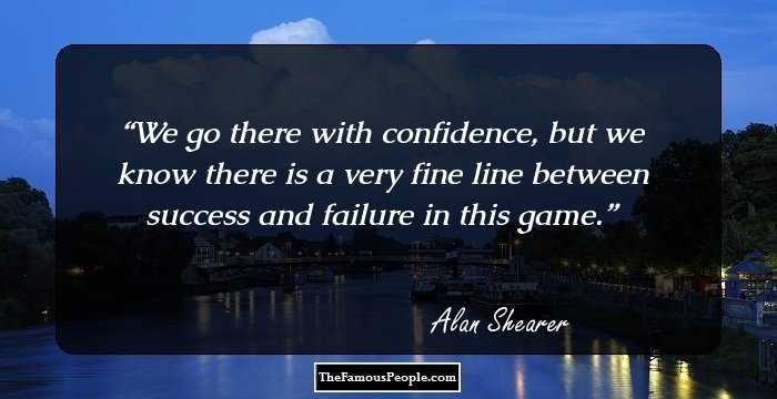 We go there with confidence, but we know there is a very fine line between success and failure in this game.