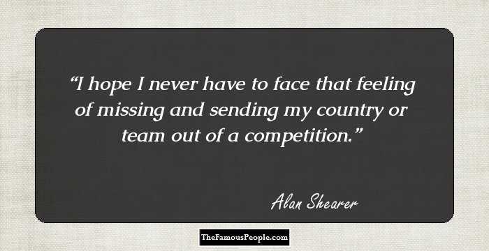 I hope I never have to face that feeling of missing and sending my country or team out of a competition.