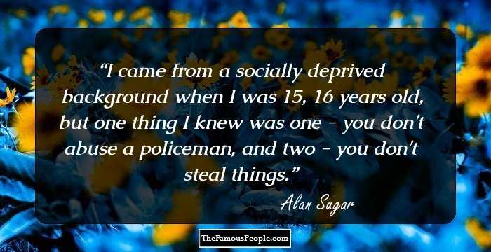 I came from a socially deprived background when I was 15, 16 years old, but one thing I knew was one - you don't abuse a policeman, and two - you don't steal things.