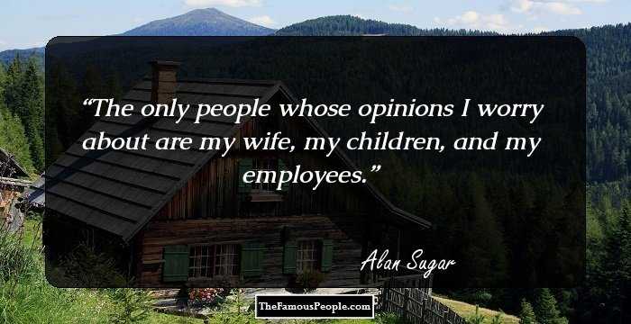 The only people whose opinions I worry about are my wife, my children, and my employees.