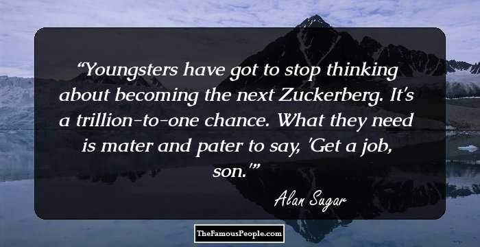 Youngsters have got to stop thinking about becoming the next Zuckerberg. It's a trillion-to-one chance. What they need is mater and pater to say, 'Get a job, son.'
