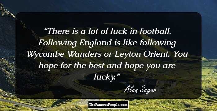 There is a lot of luck in football. Following England is like following Wycombe Wanders or Leyton Orient. You hope for the best and hope you are lucky.