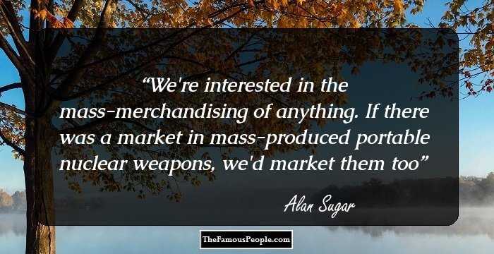 We're interested in the mass-merchandising of anything. If there was a market in mass-produced portable nuclear weapons, we'd market them too