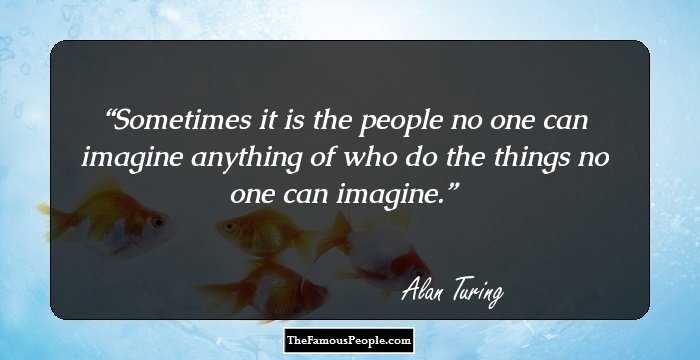 Sometimes it is the people no one can imagine anything of who do the things no one can imagine.