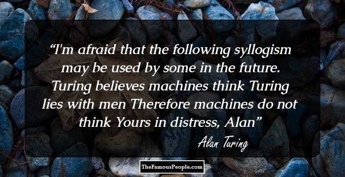 I'm afraid that the following syllogism may be used by some in the future.

Turing believes machines think
Turing lies with men
Therefore machines do not think

Yours in distress,

Alan