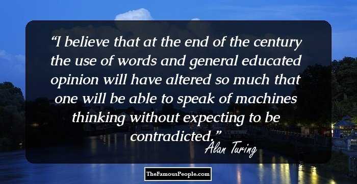 I believe that at the end of the century the use of words and general educated opinion will have altered so much that one will be able to speak of machines thinking without expecting to be contradicted.