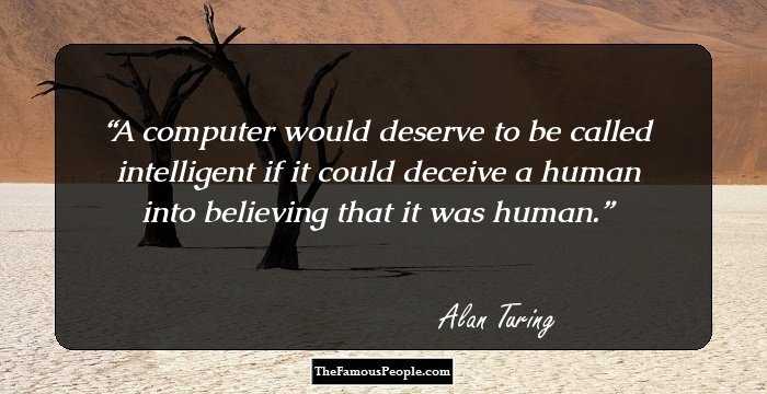 A computer would deserve to be called intelligent if it could deceive a human into believing that it was human.