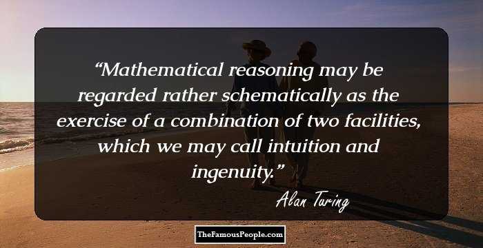 Mathematical reasoning may be regarded rather schematically as the exercise of a combination of two facilities, which we may call intuition and ingenuity.