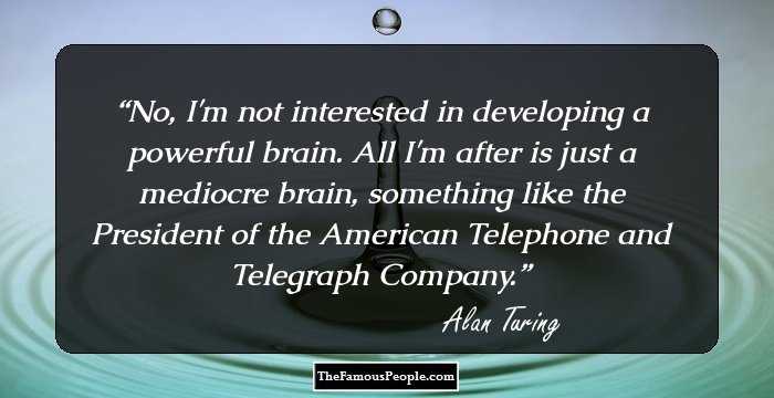 No, I'm not interested in developing a powerful brain. All I'm after is just a mediocre brain, something like the President of the American Telephone and Telegraph Company.