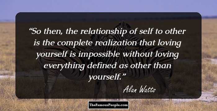 So then, the relationship of self to other is the complete realization that loving yourself is impossible without loving everything defined as other than yourself.