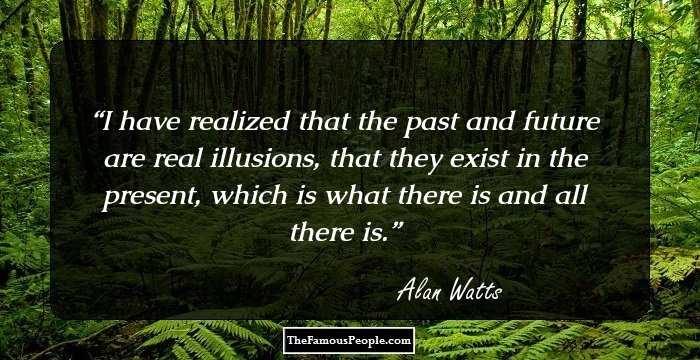 I have realized that the past and future are real illusions, that they exist in the present, which is what there is and all there is.