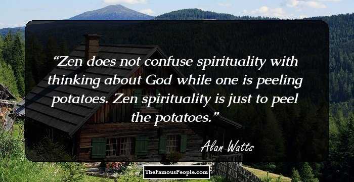 Zen does not confuse spirituality with thinking about God while one is peeling potatoes. Zen spirituality is just to peel the potatoes.