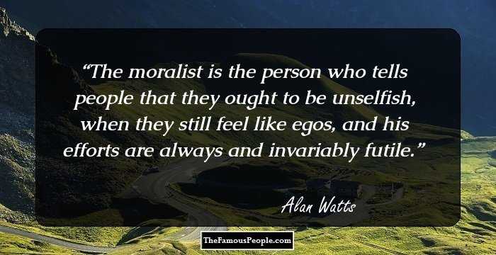 The moralist is the person who tells people that they ought to be unselfish, when they still feel like egos, and his efforts are always and invariably futile.
