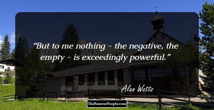 But to me nothing - the negative, the empty - is exceedingly powerful.