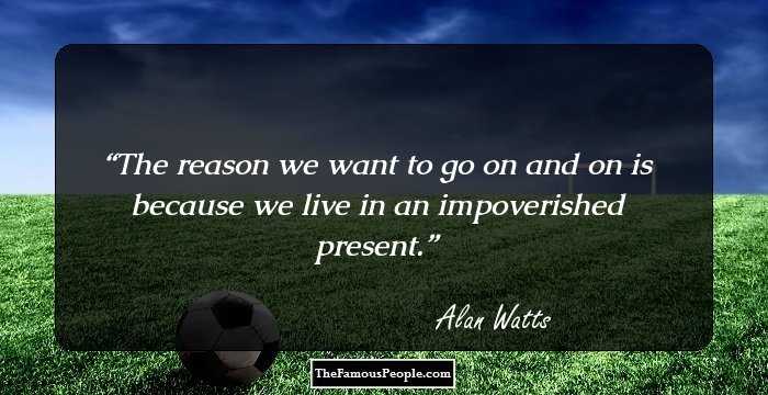 The reason we want to go on and on is because we live in an impoverished present.