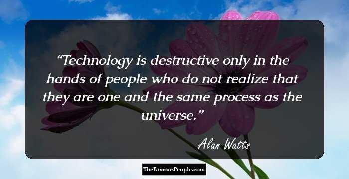 Technology is destructive only in the hands of people who do not realize that they are one and the same process as the universe.