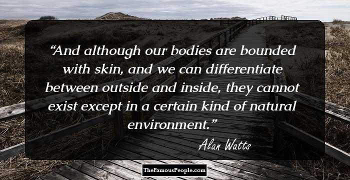 And although our bodies are bounded with skin, and we can differentiate between outside and inside, they cannot exist except in a certain kind of natural environment.