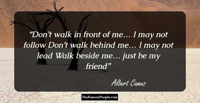 Don’t walk in front of me… I may not follow
Don’t walk behind me… I may not lead
Walk beside me… just be my friend