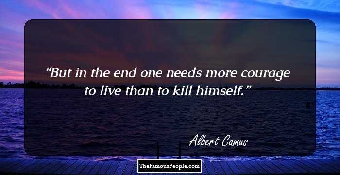 But in the end one needs more courage to live than to kill himself.