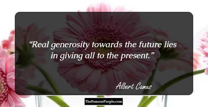 Real generosity towards the future lies in giving all to the present.