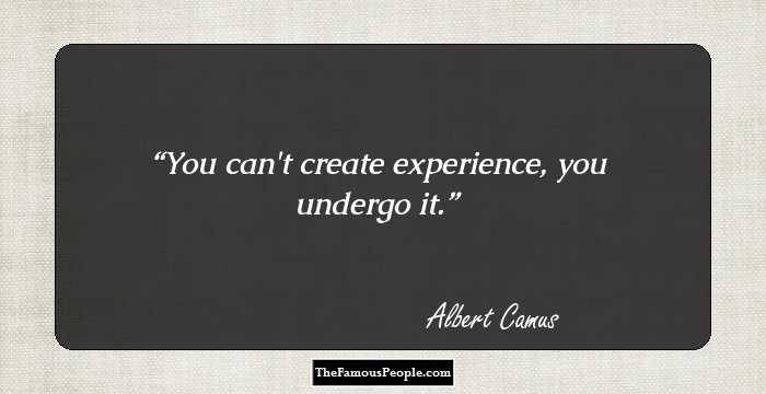 You can't create experience, you undergo it.