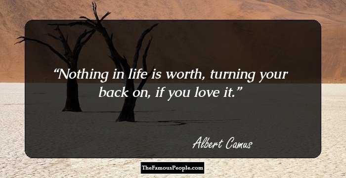 Nothing in life is worth,
turning your back on,
if you love it.