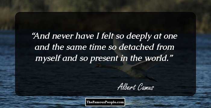 And never have I felt so deeply
at one and the same time so detached from myself and so present in the world.