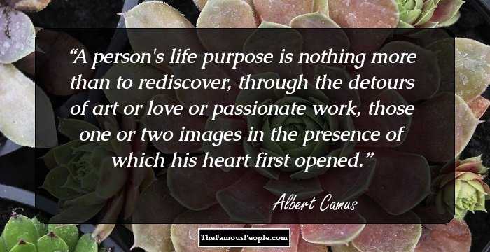 A person's life purpose is nothing more than to rediscover, through the detours of art or love or passionate work, those one or two images in the presence of which his heart first opened.