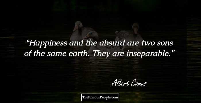 Happiness and the absurd are two sons of the same earth. They are inseparable.