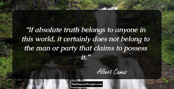 If absolute truth belongs to anyone in this world, it certainly does not belong to the man or party that claims to possess it.