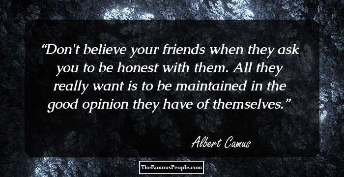 Don't believe your friends when they ask you to be honest with them. All they really want is to be maintained in the good opinion they have of themselves.