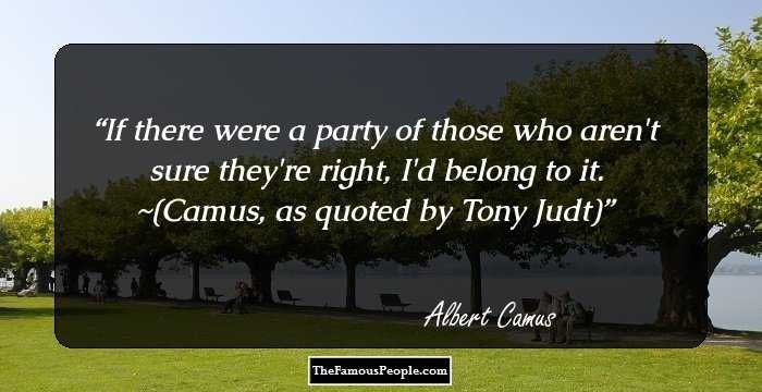 If there were a party of those who aren't sure they're right, I'd belong to it. 
~(Camus, as quoted by Tony Judt)