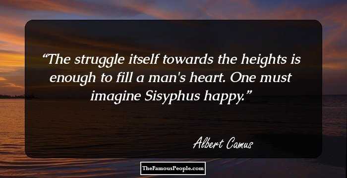 The struggle itself towards the heights is enough to fill a man's heart. One must imagine Sisyphus happy.