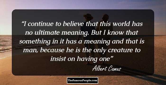 I continue to believe that this world has no ultimate meaning. But I know that something in it has a meaning and that is man, because he is the only creature to insist on having one