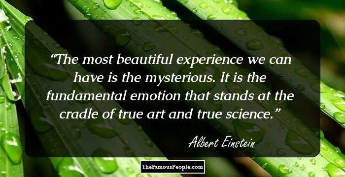 The most beautiful experience we can have is the mysterious. It is the fundamental emotion that stands at the cradle of true art and true science.