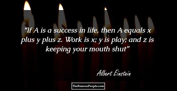 If A is a success in life, then A equals x plus y plus z. Work is x; y is play; and z is keeping your mouth shut
