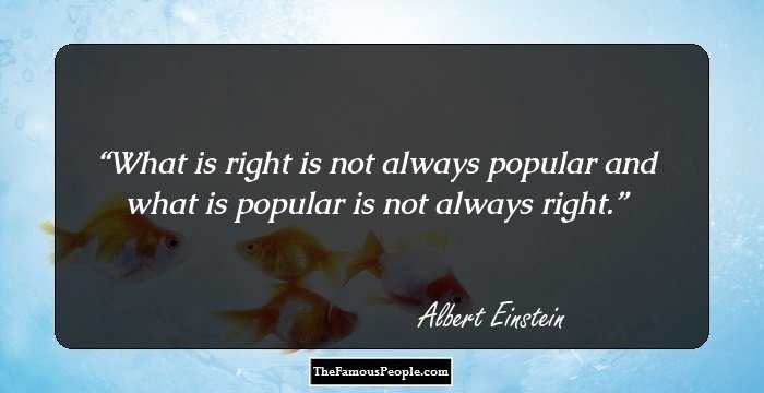 What is right is not always popular and what is popular is not always right.